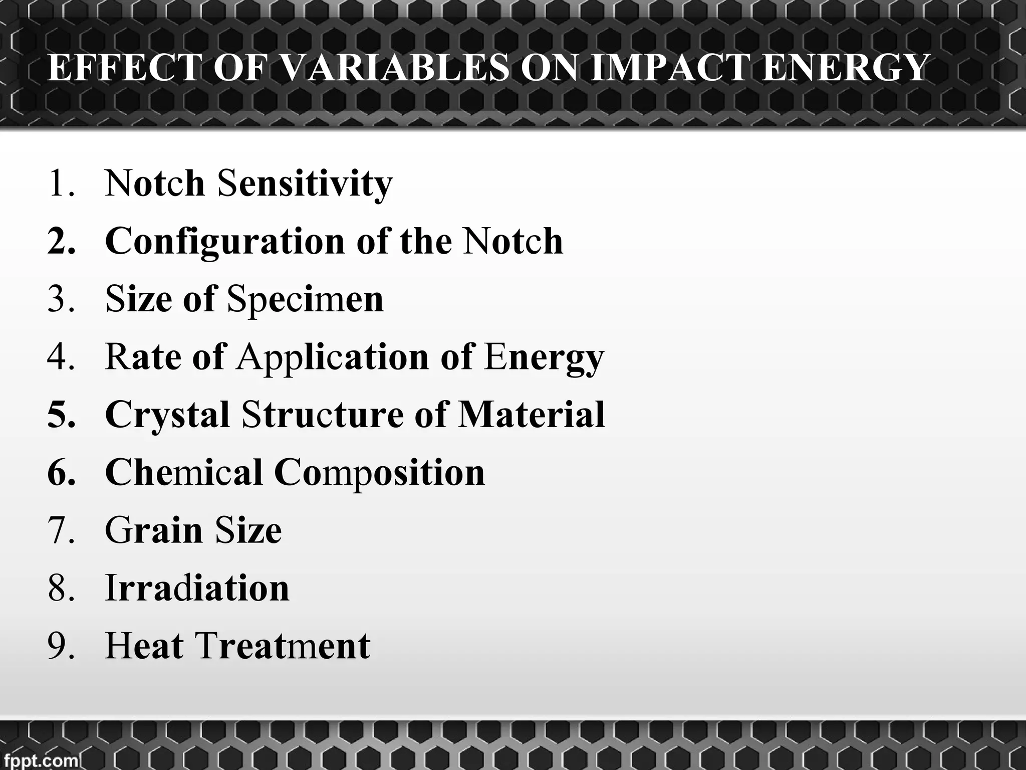 1. Notch Sensitivity
2. Configuration of the Notch
3. Size of Specimen
4. Rate of Application of Energy
5. Crystal Structure of Material
6. Chemical Composition
7. Grain Size
8. Irradiation
9. Heat Treatment
EFFECT OF VARIABLES ON IMPACT ENERGY
 