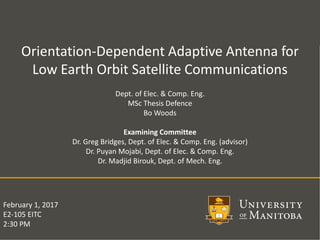 February 1, 2017
E2-105 EITC
2:30 PM
Orientation-Dependent Adaptive Antenna for
Low Earth Orbit Satellite Communications
Dept. of Elec. & Comp. Eng.
MSc Thesis Defence
Bo Woods
Examining Committee
Dr. Greg Bridges, Dept. of Elec. & Comp. Eng. (advisor)
Dr. Puyan Mojabi, Dept. of Elec. & Comp. Eng.
Dr. Madjid Birouk, Dept. of Mech. Eng.
 