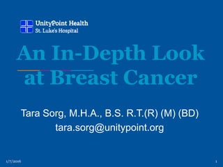 1/7/2016 1
An In-Depth Look
at Breast Cancer
Tara Sorg, M.H.A., B.S. R.T.(R) (M) (BD)
tara.sorg@unitypoint.org
 