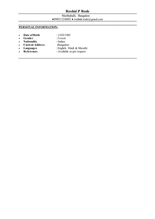 Roshni P Rode
Marthahalli, Bangalore
♦09021324002 ♦ roshnir.rode@gmail.com
PERSONAL INFORMATION:
 Date ofBirth : 13/03/1985
 Gender : Female
 Nationality : Indian
 Current Address :Bangalore
 Languages : English, Hindi & Marathi
 References : Available as per request
 