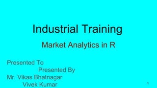 Industrial Training
Market Analytics in R
Presented To
Presented By
Mr. Vikas Bhatnagar
Vivek Kumar 1
 