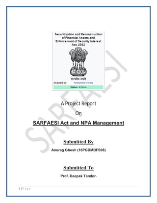 1 | P a g e
A Project Report
On
SARFAESI Act and NPA Management
Submitted By
Anurag Ghosh (16PGDMBFS08)
Submitted To
Prof. Deepak Tandon
 