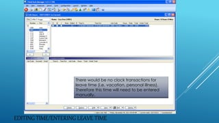 EDITING TIME/ENTERING LEAVE TIME
There would be no clock transactions for
leave time (i.e. vacation, personal illness).
Therefore this time will need to be entered
manually.
 