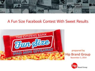  	
 	
  	
 prepared	
 by	
 	
 
	
 	
 	
  	
 	
 	
 	
 	
 	
 Hip	
 Brand	
 Group	
 
	
 	
 	
 	
 	
 	
 	
 	
 	
 	
 	
 	
 	
 	
 	
 	
 	
 	
 	
 	
 	
 	
 	
 	
 November	
 3,	
 2014	
 
A Fun Size Facebook Contest With Sweet Results
 