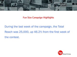 Fun Size Campaign Highlights	
 
During the last week of the campaign, the Total
Reach was 25,000, up 46.2% from the first week of
the contest.
 