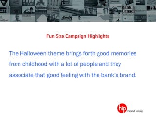 Fun Size Campaign Highlights	
 
The Halloween theme brings forth good memories
from childhood with a lot of people and they
associate that good feeling with the bank’s brand.
 