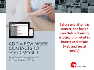 Before and after the
contest, the bank’s
new Online Banking
is being promoted in
branch and online
(web and social
media)
 