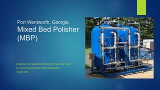 Port Wentworth, Georgia
Mixed Bed Polisher
(MBP)
ENERGY OPTIMIZATION PROJECT NO. PW13901
BY AUSTON BAGNAS (MBP DESIGNER)
YEAR 2016
 