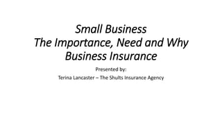 Small Business
The Importance, Need and Why
Business Insurance
Presented by:
Terina Lancaster – The Shults Insurance Agency
 