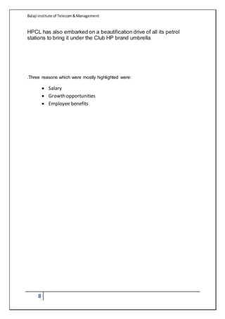 Balaji institute of Telecom&Management
8
HPCL has also embarked on a beautification drive of all its petrol
stations to bring it under the Club HP brand umbrella.
.Three reasons which were mostly highlighted were:
 Salary
 Growth opportunities
 Employee benefits
 