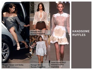 HANDSOME
RUFFLES
Blogger: Harper and Harley.
01.06.16
Donegar SS17
Runway Inspiration
Donegar SS17
Runway Inspiration
Trend Council SS17
Victorian Garden
inspiration