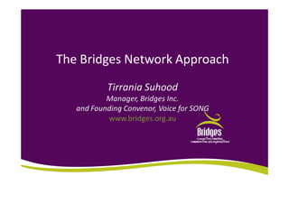 The Bridges Network Approach
Tirrania Suhood
Manager, Bridges Inc.
and Founding Convenor, Voice for SONG
www.bridges.org.au
 