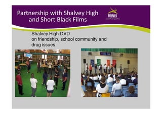 Partnership with Shalvey High
and Short Black Films
Shalvey High DVD
on friendship, school community and
drug issues
 