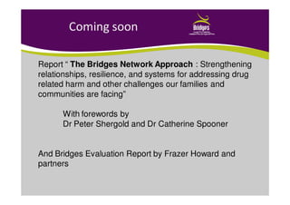 Coming soon
Report “ The Bridges Network Approach : Strengthening
relationships, resilience, and systems for addressing drug
related harm and other challenges our families and
communities are facing”
With forewords by
Dr Peter Shergold and Dr Catherine Spooner
And Bridges Evaluation Report by Frazer Howard and
partners
 