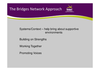 The Bridges Network Approach
Systems/Context – help bring about supportive
environments
Building on Strengths
Working Together
Promoting Voices
 