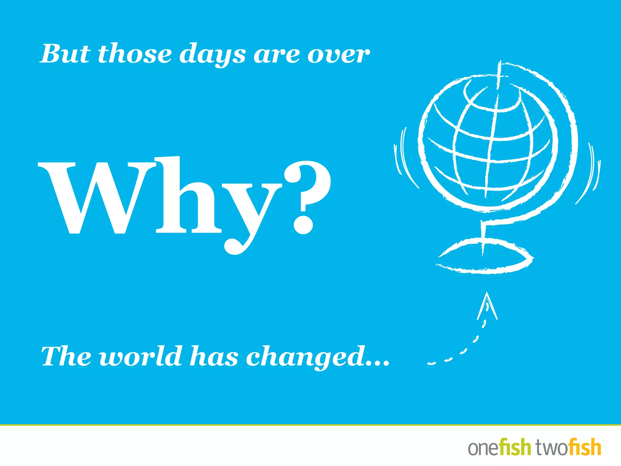 But those days are over
The world has changed...
Why?
 