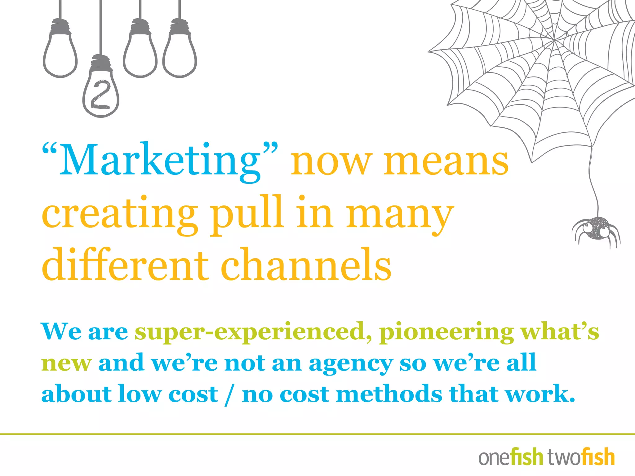 “Marketing” now means
creating pull in many
different channels
We are super-experienced, pioneering what’s
new and we’re not an agency so we’re all
about low cost / no cost methods that work.
2
 