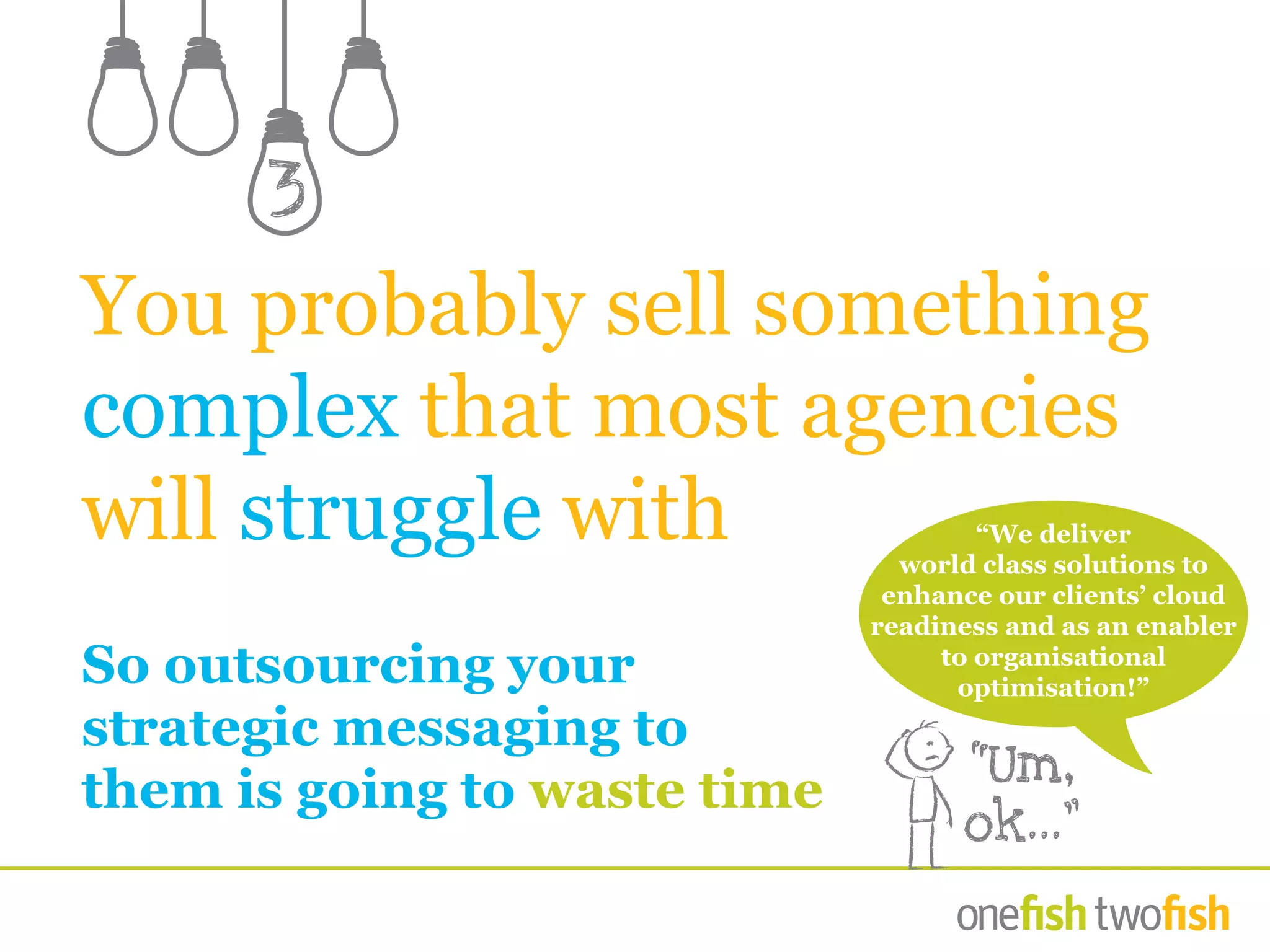 You probably sell something
complex that most agencies
will struggle with
So outsourcing your
strategic messaging to
them is going to waste time
3
“Um,
ok…”
“We deliver
world class solutions to
enhance our clients’ cloud
readiness and as an enabler
to organisational
optimisation!”
 
