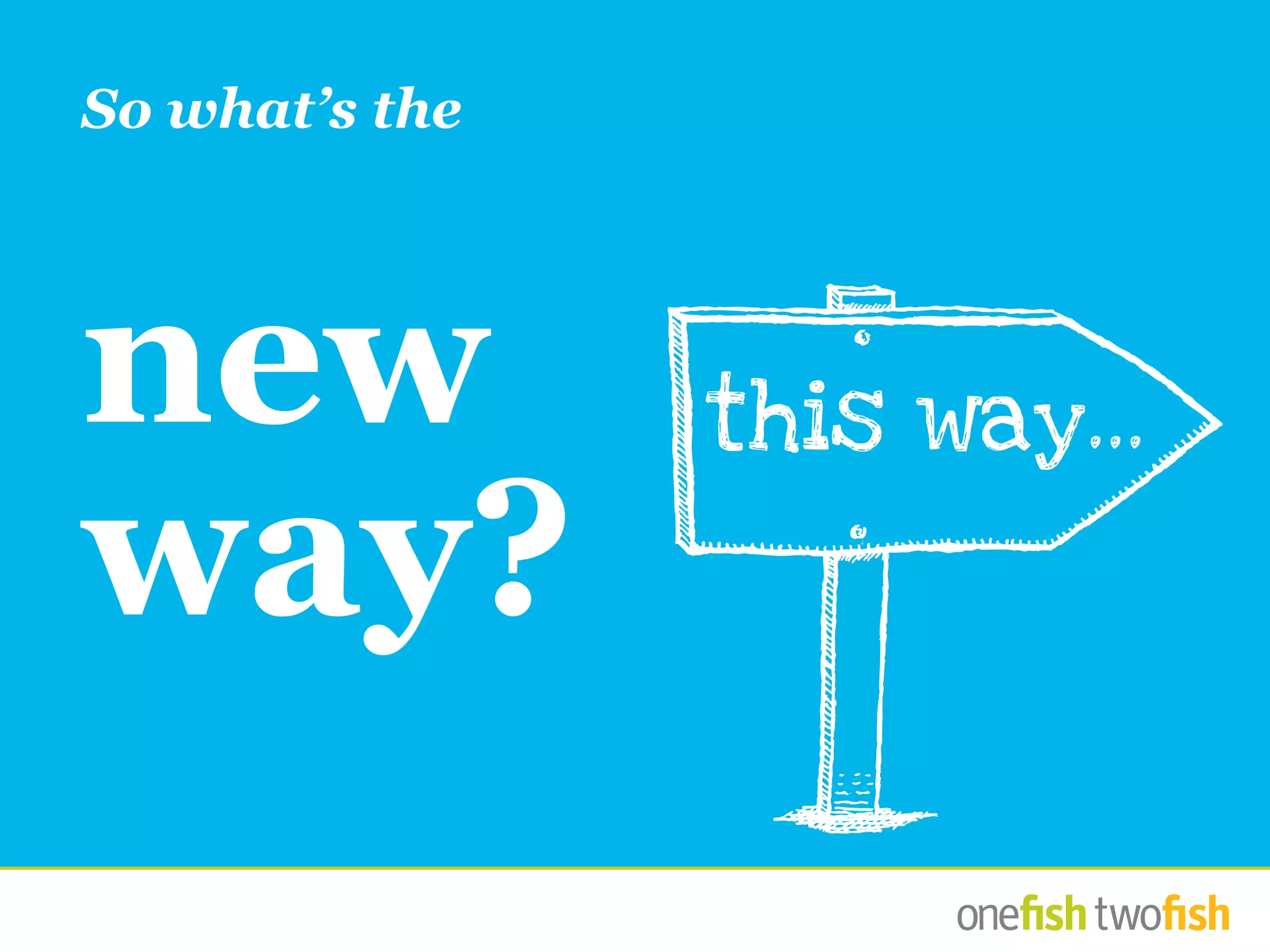 So what’s the
new
way?
this way...
 