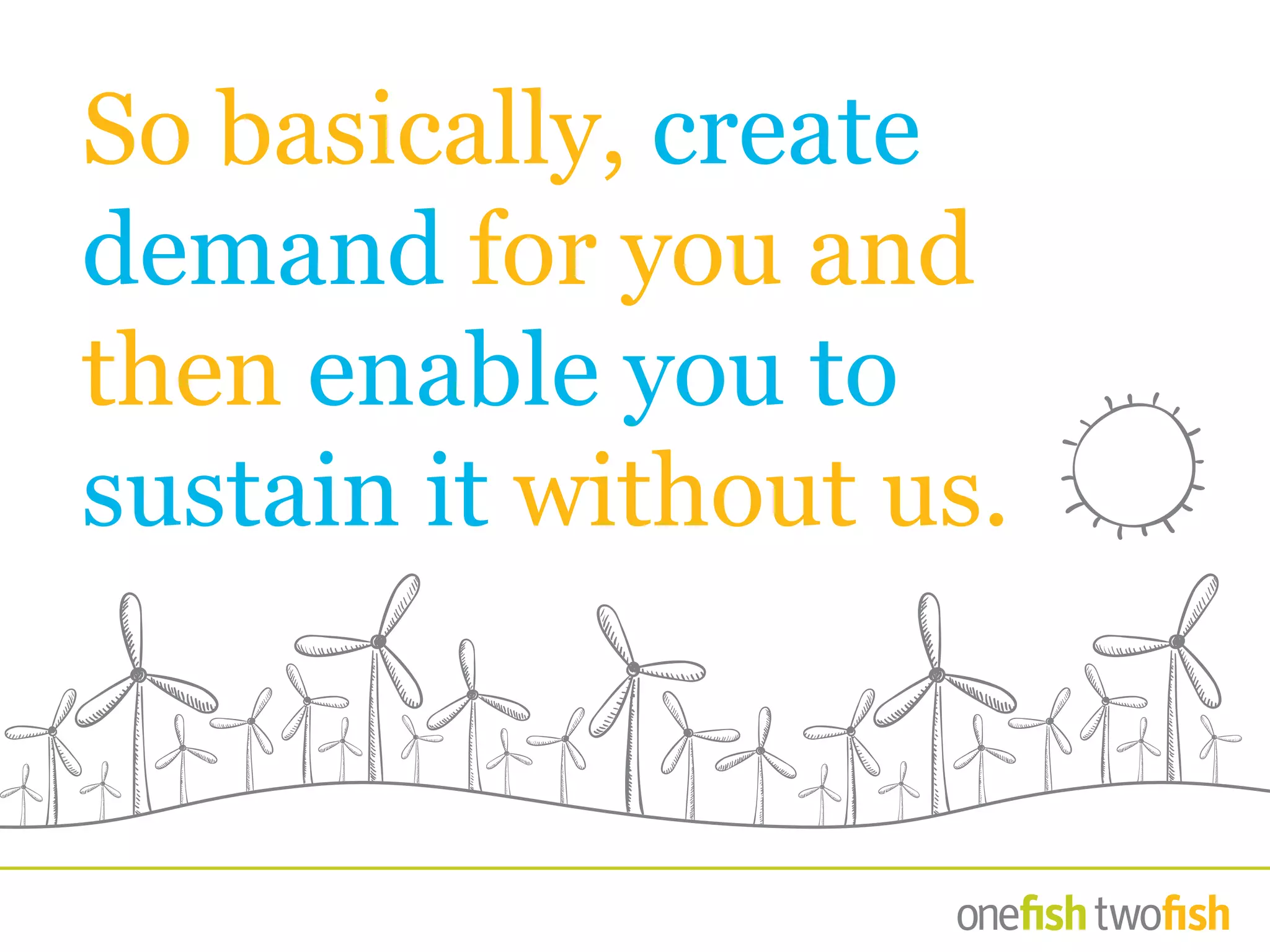 So basically, create
demand for you and
then enable you to
sustain it without us.
 