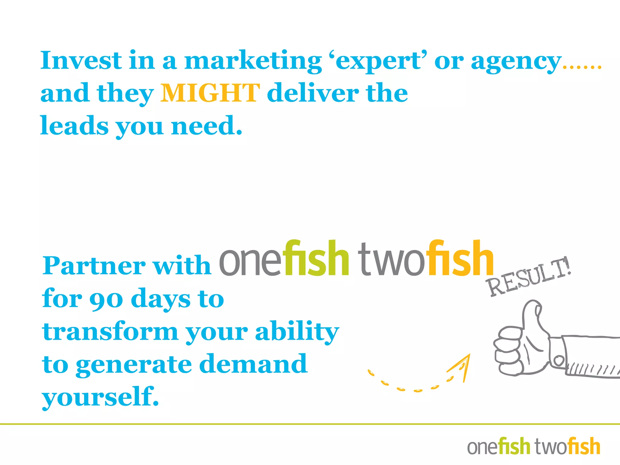 Invest in a marketing ‘expert’ or agency......
and they MIGHT deliver the
leads you need.
Partner with 			
for 90 days to
transform your ability
to generate demand
yourself.
RESULT!
 
