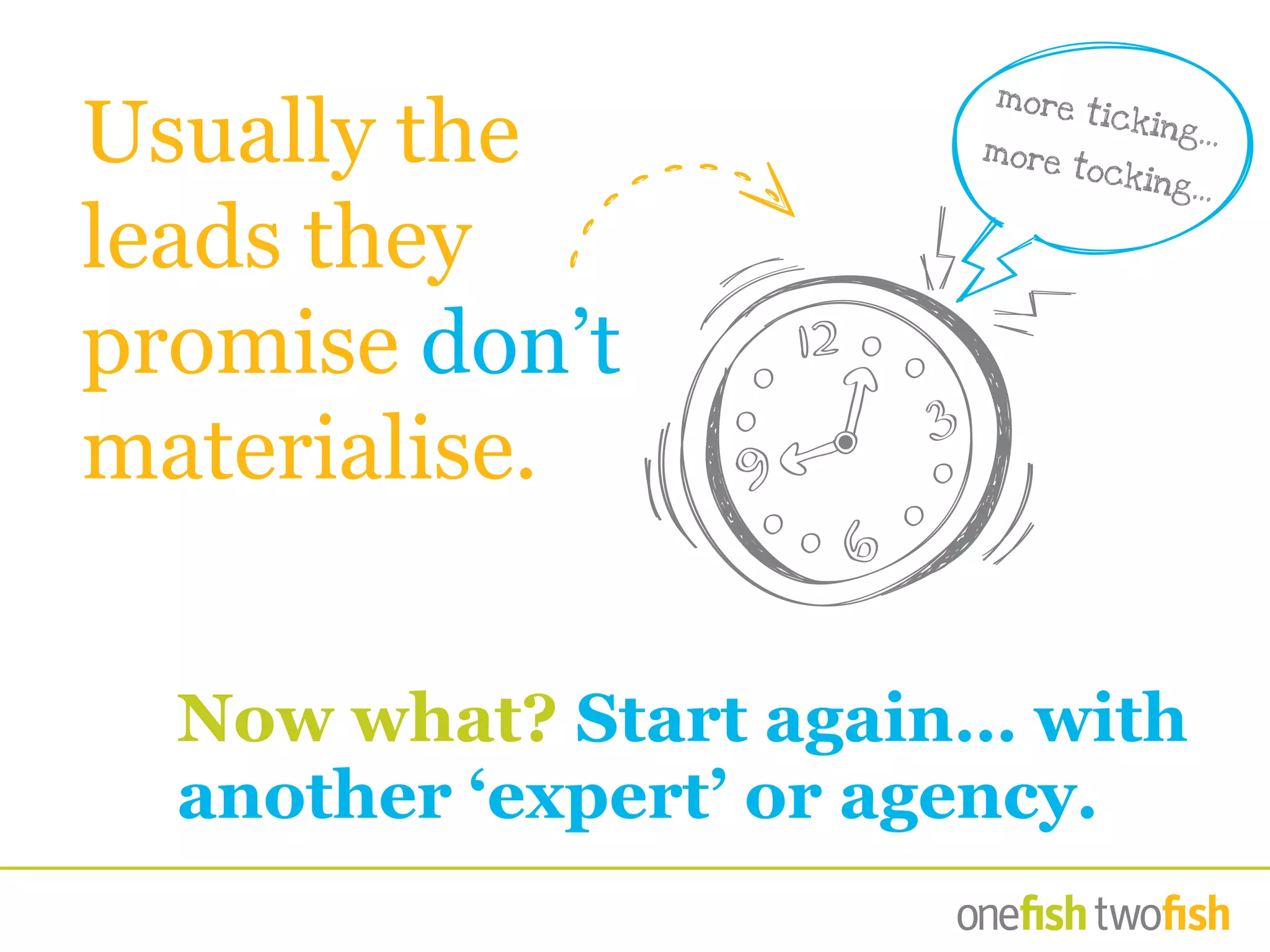 Usually the
leads they
promise don’t
materialise.
Now what? Start again… with
another ‘expert’ or agency.
more ticking...
more tocking...
 