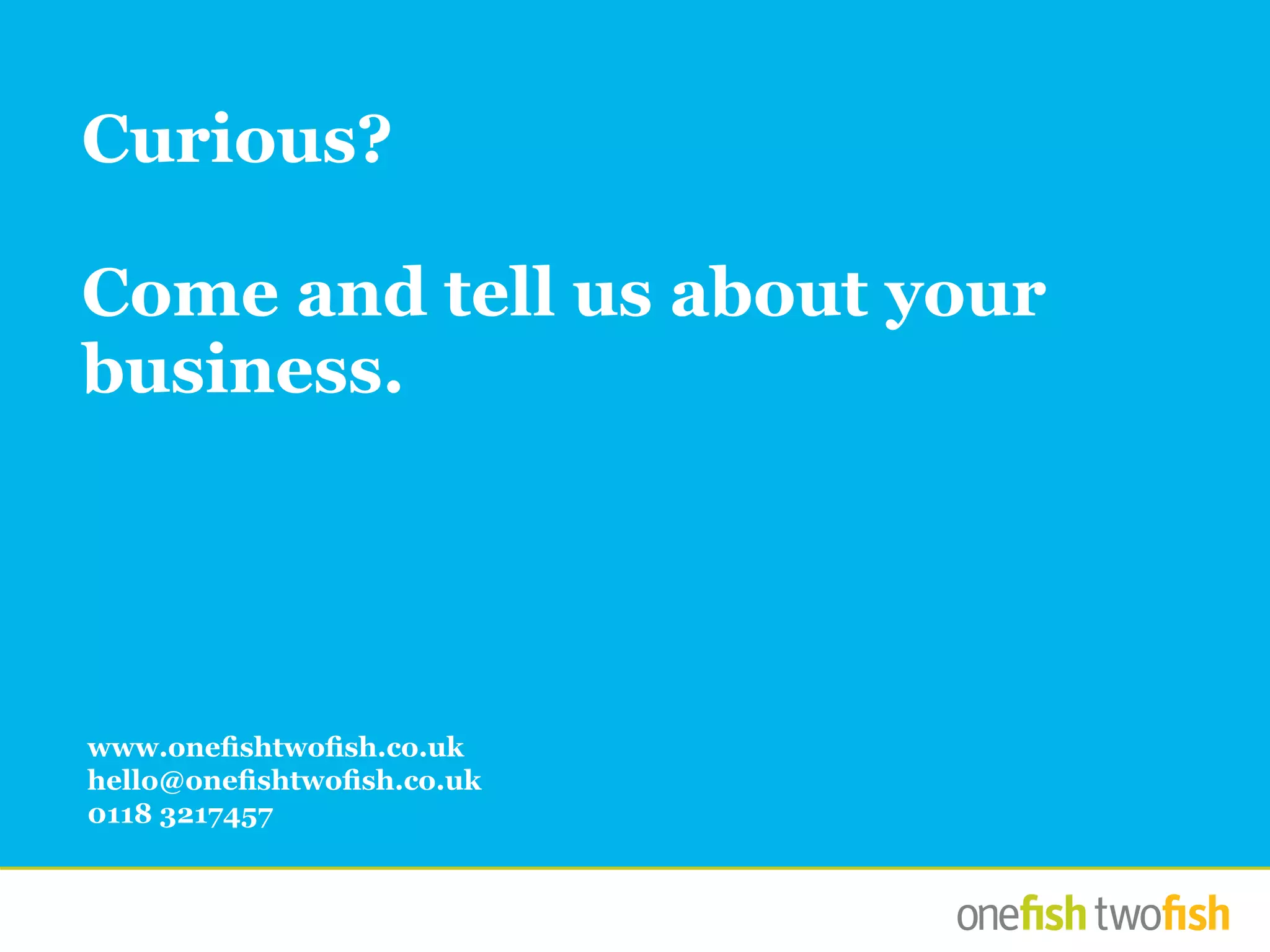 Curious?
Come and tell us about your
business.
www.onefishtwofish.co.uk
hello@onefishtwofish.co.uk
0118 3217457
 