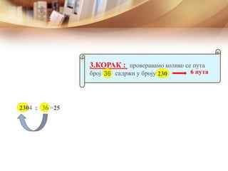 3.КОРАК : проверавамо колико се пута
број садржи у броју36 230
2304 : 36 =25
6 пута6
 