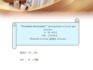 “Усменим поступком ” проверавамо остатак при
дељењу:
6 ∙ 36 ═
230 – 216 ═
Пишемо остатак трећег дељења:
144 : 36 = 256
20304 : 36 = 256
216
14
 