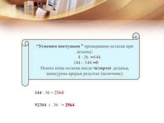 “Усменим поступком ” проверавамо остатак при
дељењу:
4 ∙ 36 ═
144 – 144 ═
Пошто нема остатка после четвртог дељења,
записујемо крајњи резултат (количник):
92304 : 36 = 2564
144 : 36 = 2564
144
0
 