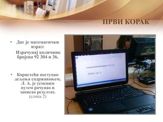 • Дат је математички
израз:
Израчунај количник
бројева 92 304 и 36.
• Користећи поступак
дељења садржавањем,
Л. А. je усменим
путем рачунаo и
записао резултат.
(слика 2)
ПРВИ КОРАК:
 