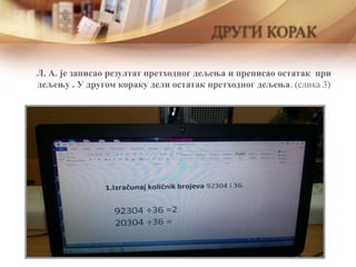 Л. А. је записао резултат претходног дељења и преписао остатак при
дељењу . У другом кораку дели остатак претходног дељења. (слика 3)
ДРУГИ КОРАК
 