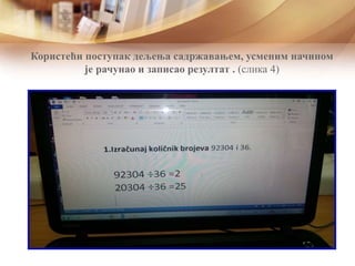 Користећи поступак дељења садржавањем, усменим начином
је рачунао и записао резултат . (слика 4)
 