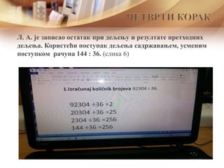 Л. А. је записао остатак при дељењу и резултате претходних
дељења. Користећи поступак дељења садржавањем, усменим
поступком рачуна 144 : 36. (слика 6)
ЧЕТВРТИ КОРАК
 