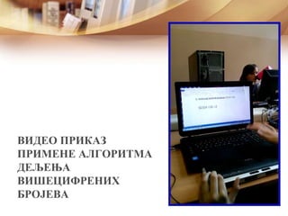 ВИДЕО ПРИКАЗ
ПРИМЕНЕ АЛГОРИТМА
ДЕЉЕЊА
ВИШЕЦИФРЕНИХ
БРОЈЕВА
 
