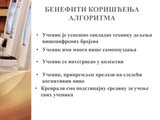 • Ученик је успешно савладао технику дељења
вишецифрених бројева
БЕНЕФИТИ КОРИШЋЕЊА
АЛГОРИТМА
• Ученик има много више самопоуздања
• Ученик, припремљен прелази на следећи
когнитивни ниво
• Креирали смо подстицајну средину за учење
свих ученика
• Ученик се интегрисао у колектив
 