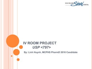 IV ROOM PROJECT
USP <797>
By: Linh Huynh, MCPHS PharmD 2016 Candidate
 