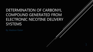 DETERMINATION OF CARBONYL
COMPOUND GENERATED FROM
ELECTRONIC NICOTINE DELIVERY
SYSTEMS
By: Madison Parker
1
 
