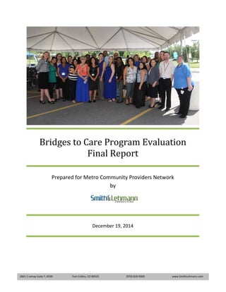 Bridges to Care Program Evaluation
Final Report
Prepared for Metro Community Providers Network
by
December 19, 2014
2601 S Lemay Suite 7, #109 Fort Collins, CO 80525 (970) 818-9309 www.SmithLehmann.com
 