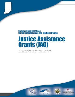 Review of best practices
for ICJI program areas and funding streams
Justice Assistance
Grants (JAG)
A research partnership between the Indiana Criminal Justice Institute
and the Indiana University Center for Criminal Justice Research
 