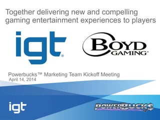 Powerbucks™ Marketing Team Kickoff Meeting
April 14, 2014
Together delivering new and compelling
gaming entertainment experiences to players
 