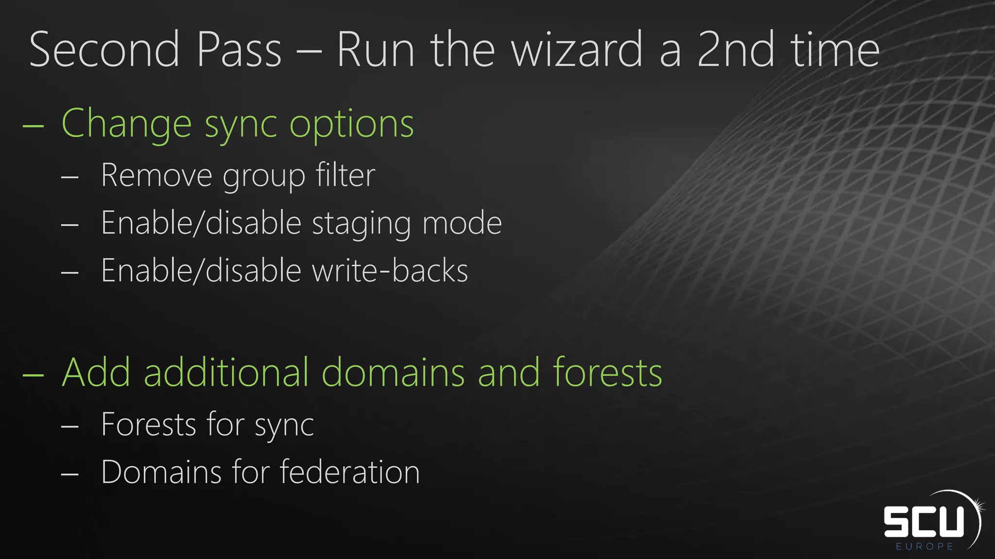 Change sync options
 Remove group filter
 Enable/disable staging mode
 Enable/disable write-backs
 Add additional domains and forests
 Forests for sync
 Domains for federation
Second Pass – Run the wizard a 2nd time
 