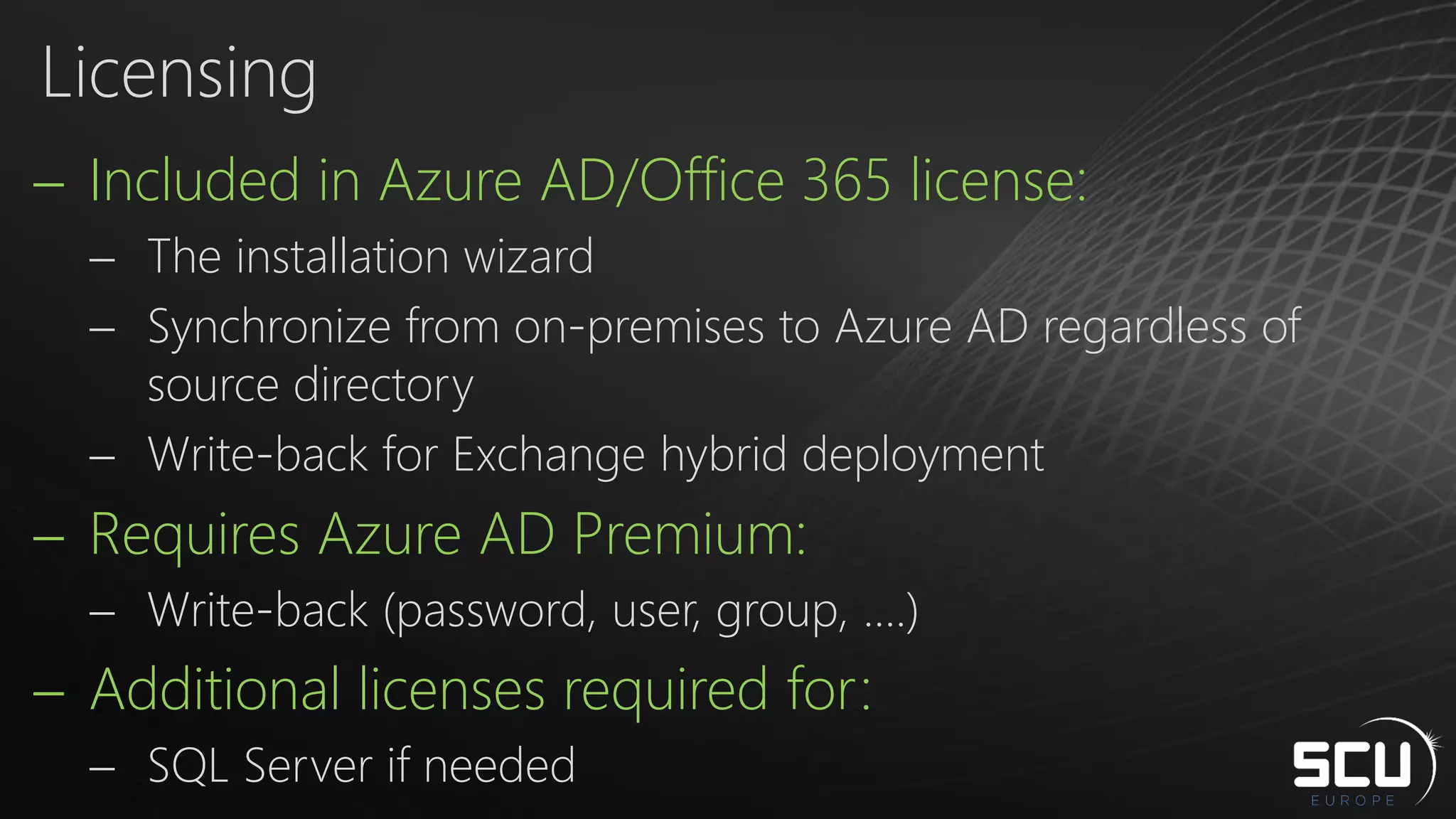  Included in Azure AD/Office 365 license:
 The installation wizard
 Synchronize from on-premises to Azure AD regardless of
source directory
 Write-back for Exchange hybrid deployment
 Requires Azure AD Premium:
 Write-back (password, user, group, ….)
 Additional licenses required for:
 SQL Server if needed
Licensing
 