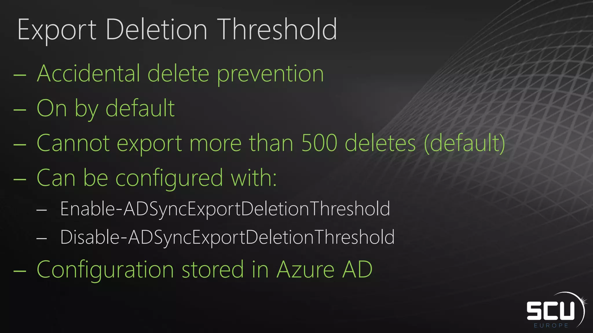  Accidental delete prevention
 On by default
 Cannot export more than 500 deletes (default)
 Can be configured with:
 Enable-ADSyncExportDeletionThreshold
 Disable-ADSyncExportDeletionThreshold
 Configuration stored in Azure AD
Export Deletion Threshold
 