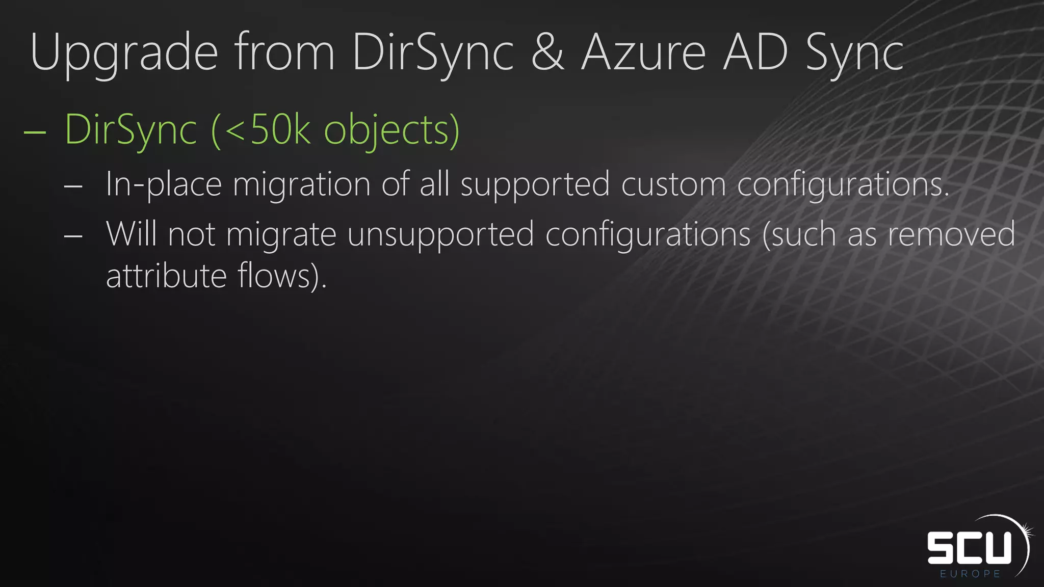  DirSync (<50k objects)
 In-place migration of all supported custom configurations.
 Will not migrate unsupported configurations (such as removed
attribute flows).
Upgrade from DirSync & Azure AD Sync
 