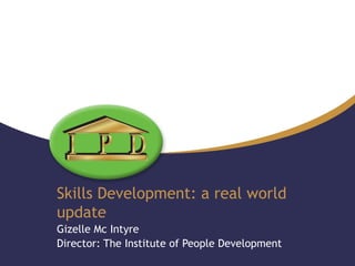 Skills Development: a real world
update
Gizelle Mc Intyre
Director: The Institute of People Development
 