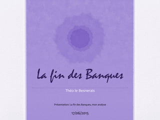 La fin des Banques
Théo le Besnerais
17/06/2015
Présentation: La fin des Banques, mon analyse
 