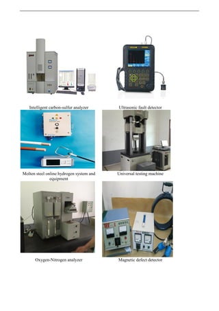 Intelligent carbon-sulfur analyzer Ultrasonic fault detector
Molten steel online hydrogen system and
equipment
Universal testing machine
Oxygen-Nitrogen analyzer Magnetic defect detector
 