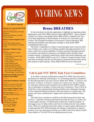 NYCRING NEWS
S P R I N G 2 0 0 7V O L U M E 1 I , I S S U E 1
NYC RING Network
Institute for Urban Family Health
(Manhattan & Bronx)
Beth Israel Department of Family
Medicine
Beth Israel Residency in Urban
Family Practice
Bronx-Lebanon Hospital Center
(Bronx)
Fulton Park Family Practice
Ogden Family Medical & Dental
Center
Montefiore Medical Center
(Bronx)
Montefiore Medical Group
-Castle Hill
-Comprehensive Family Care
Center (CFCC)
-Comprehensive Health Care
Center (CHCC)
-Family Health Center
-Fordham Family Practice
-Marble Hill Family Practice
-University Ave. Family Practice
-West Farms Family Practice
-Williamsbridge Family Practice
South Bronx Health Center for
Children and Families
(Bronx)
North Bronx Healthcare Network
(Bronx)
Health Care Center at Gun Hill
Healthcare Center at Tremont
Saint Joseph's Medical Center
Family Health Center (Yonkers)
Private Practice (Bronx)
Riverdale Family Practice (Morrow)
Staff
Diane McKee, MD, MS
Program Director
Paul Meissner, MSPH
Network Coordinator
Stacia Maher, MPH
NYCRING Website
http://www.nycring.org
Bronx BREATHES
In an effort to increase collaboration among NYC RING sites and create a
mechanism for initiating small projects, we are forming task force committees
for the following three core areas of focus within NYC RING: 1) diabetes and
metabolic syndrome, 2) behavior change and 3) depression. We are looking
for clinicians, educators and researchers from within the NYC RING commu-
nity to participate as members on these task force committees. There will be an
initial face to face organizational meeting and then most subsequent meetings
will be conducted through conference calls and emails on a regular basis. The
groups will receive administrative support from network coordinator Stacia
Maher.
The tasks force committees would have the following goals for their area
of focus: 1) identify existing measurement tools that are in use, 2) create a list
of measurable outcomes, 3) identify pilot studies that would be initiated, 4)
and suggest ways to build on these activities to include network wide collabo-
ration. While we would like these pilot studies to result in grant submissions, it
is important that NYC RING stimulate the sharing of information to improve
practice. If you are interested in joining one of these tasks forces please contact
Stacia Maher at 718-430-2749 or at smaher@aecom.yu.edu.
Call to join NYC RING Task Force Committees
In this newsletter we take the opportunity to highlight an important project
taking place in the NYC RING network, Bronx BREATHES – Bronx Einstein
Alliance for Tobacco-free Health. Bronx BREATHES is funded by the New
York State Department of Health Bureau of Tobacco Use, Prevention, and
Control. The Principal Investigator of the project is Steven Bernstein, MD
(sbernste@montefiore.org) and project manager is Saba Jearld, MPH
(sjearld@montefiore.org).
The State’s comprehensive tobacco control program aims to prevent initia-
tion of tobacco use, reduce use of tobacco products through promotion of ces-
sation, reduce the social acceptability of tobacco products through promotion
of cessation, and eliminate exposure to secondhand smoke through a three-
pronged strategy: community mobilization, media and counter-marketing, and
cessation. Bronx BREATHES is one of 19 Tobacco Cessation Centers in the
state that are charged with the overall mission to promote that providers advise
their patients to quit smoking. Bronx BREATHES has three main goals:
(Continued on page 4)
 