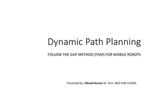 Dynamic Path Planning
FOLLOW THE GAP METHOD [FGM] FOR MOBILE ROBOTS
Presented by: Vikrant Kumar M. Tech. MED CIM 133569
 